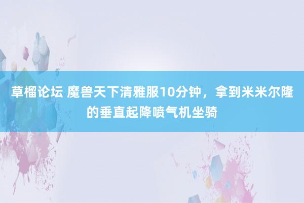 草榴论坛 魔兽天下清雅服10分钟，拿到米米尔隆的垂直起降喷气机坐骑