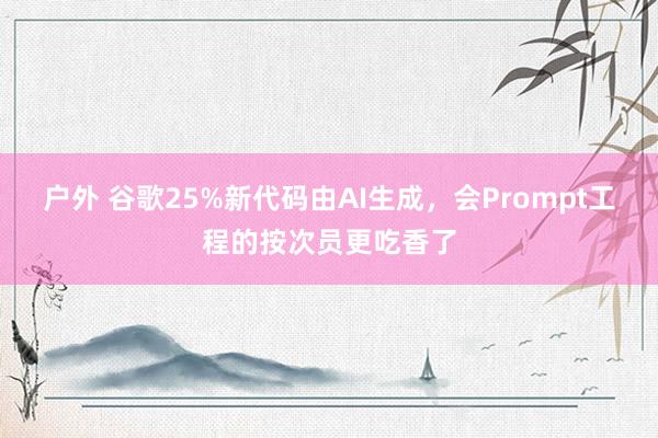 户外 谷歌25%新代码由AI生成，会Prompt工程的按次员更吃香了