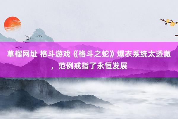 草榴网址 格斗游戏《格斗之蛇》爆衣系统太透澈，范例戒指了永恒发展