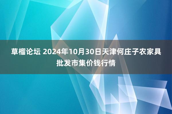 草榴论坛 2024年10月30日天津何庄子农家具批发市集价钱行情