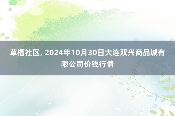 草榴社区， 2024年10月30日大连双兴商品城有限公司价钱行情