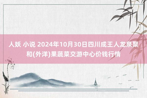 人妖 小说 2024年10月30日四川成王人龙泉聚和(外洋)果蔬菜交游中心价钱行情