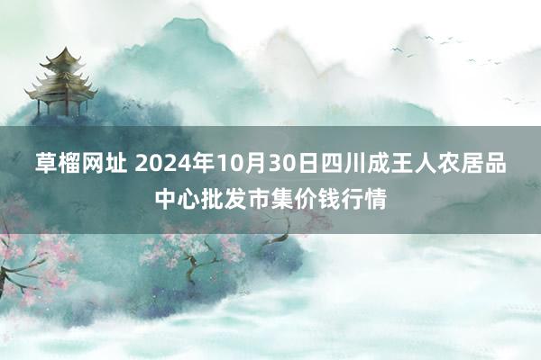 草榴网址 2024年10月30日四川成王人农居品中心批发市集价钱行情