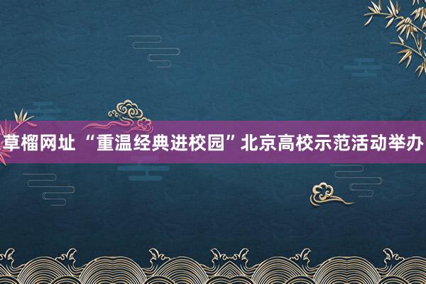 草榴网址 “重温经典进校园”北京高校示范活动举办