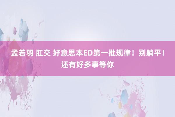 孟若羽 肛交 好意思本ED第一批规律！别躺平！还有好多事等你