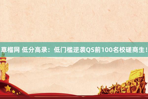 草榴网 低分高录：低门槛逆袭QS前100名校磋商生！