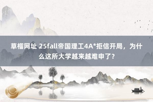 草榴网址 25fall帝国理工4A*拒信开局，为什么这所大学越来越难申了？