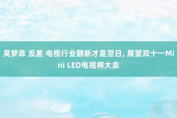 吴梦菲 反差 电视行业翻新才是翌日， 展望双十一Mini LED电视将大卖