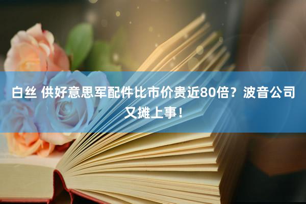 白丝 供好意思军配件比市价贵近80倍？波音公司又摊上事！