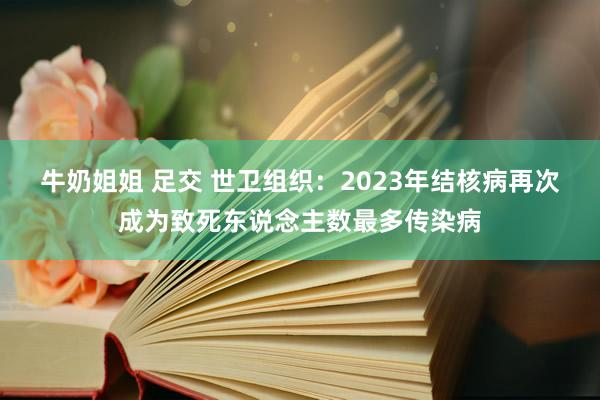 牛奶姐姐 足交 世卫组织：2023年结核病再次成为致死东说念主数最多传染病