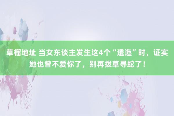 草榴地址 当女东谈主发生这4个“逶迤”时，证实她也曾不爱你了，别再拨草寻蛇了！