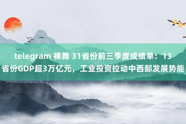 telegram 裸舞 31省份前三季度成绩单：13省份GDP超3万亿元，工业投资拉动中西部发展势能