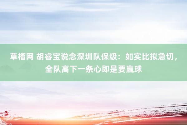 草榴网 胡睿宝说念深圳队保级：如实比拟急切，全队高下一条心即是要赢球