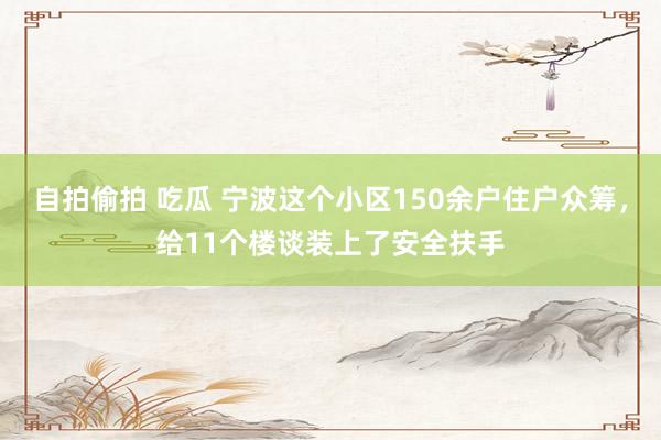 自拍偷拍 吃瓜 宁波这个小区150余户住户众筹，给11个楼谈装上了安全扶手