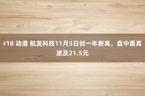 r18 动漫 航发科技11月5日创一年新高，盘中最高波及21.5元