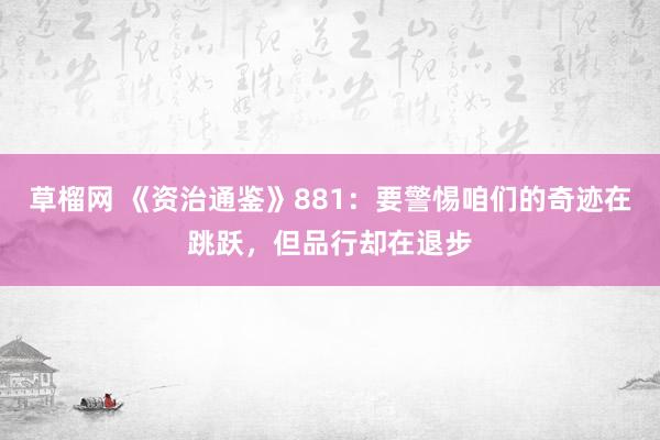 草榴网 《资治通鉴》881：要警惕咱们的奇迹在跳跃，但品行却在退步