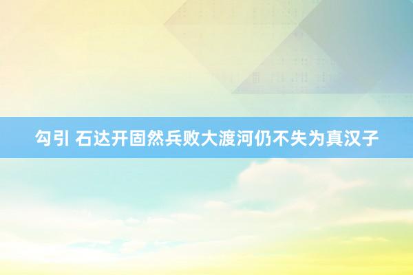 勾引 石达开固然兵败大渡河仍不失为真汉子