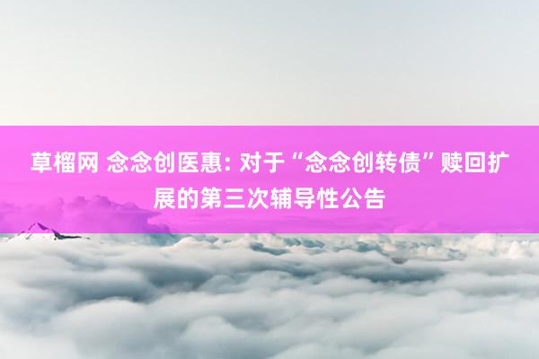 草榴网 念念创医惠: 对于“念念创转债”赎回扩展的第三次辅导性公告