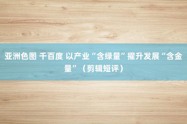 亚洲色图 千百度 以产业“含绿量”擢升发展“含金量”（剪辑短评）