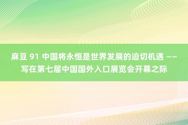 麻豆 91 中国将永恒是世界发展的迫切机遇 ——写在第七届中国国外入口展览会开幕之际