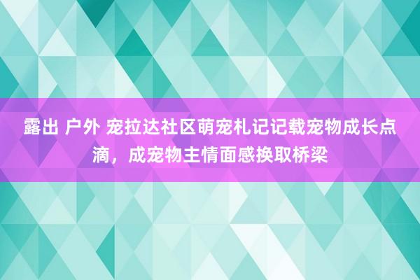 露出 户外 宠拉达社区萌宠札记记载宠物成长点滴，成宠物主情面感换取桥梁