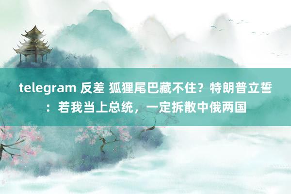 telegram 反差 狐狸尾巴藏不住？特朗普立誓：若我当上总统，一定拆散中俄两国