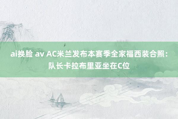 ai换脸 av AC米兰发布本赛季全家福西装合照：队长卡拉布里亚坐在C位