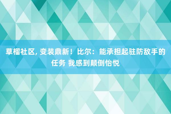 草榴社区， 变装鼎新！比尔：能承担起驻防敌手的任务 我感到颠倒怡悦