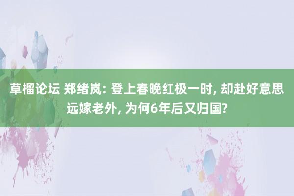 草榴论坛 郑绪岚: 登上春晚红极一时， 却赴好意思远嫁老外， 为何6年后又归国?