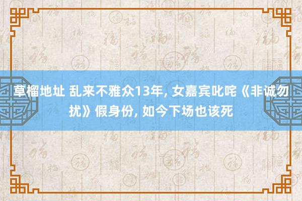 草榴地址 乱来不雅众13年， 女嘉宾叱咤《非诚勿扰》假身份， 如今下场也该死