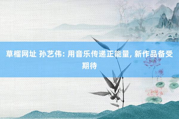 草榴网址 孙艺伟: 用音乐传递正能量， 新作品备受期待