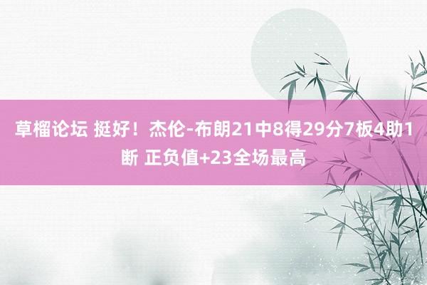 草榴论坛 挺好！杰伦-布朗21中8得29分7板4助1断 正负值+23全场最高