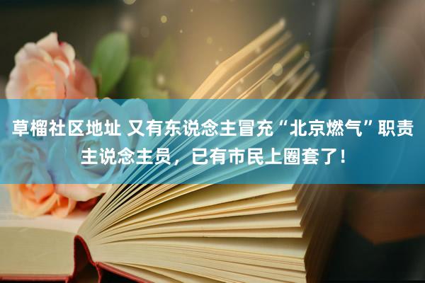 草榴社区地址 又有东说念主冒充“北京燃气”职责主说念主员，已有市民上圈套了！