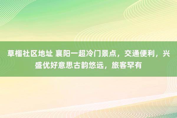 草榴社区地址 襄阳一超冷门景点，交通便利，兴盛优好意思古韵悠远，旅客罕有