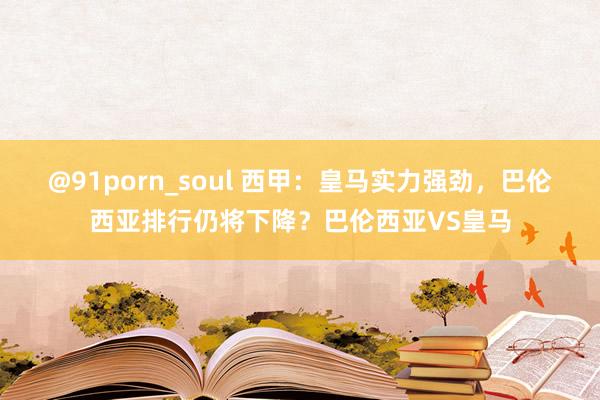 @91porn_soul 西甲：皇马实力强劲，巴伦西亚排行仍将下降？巴伦西亚VS皇马