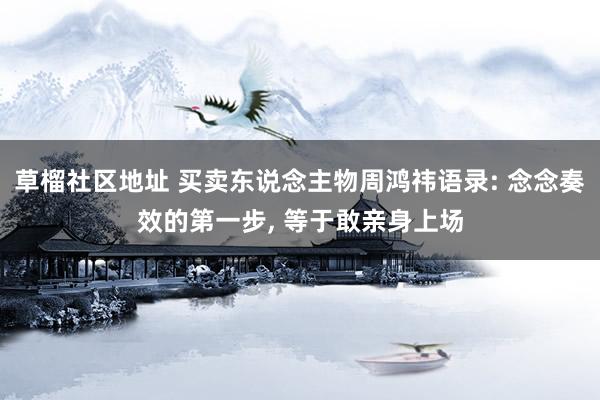 草榴社区地址 买卖东说念主物周鸿祎语录: 念念奏效的第一步， 等于敢亲身上场