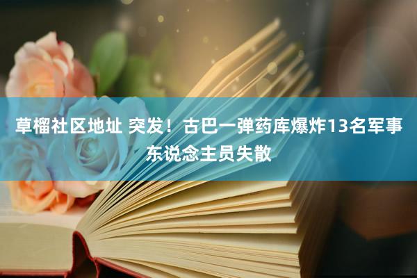 草榴社区地址 突发！古巴一弹药库爆炸13名军事东说念主员失散