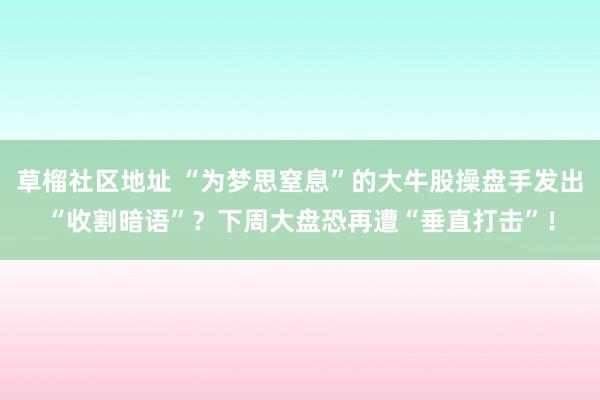 草榴社区地址 “为梦思窒息”的大牛股操盘手发出“收割暗语”？下周大盘恐再遭“垂直打击”！