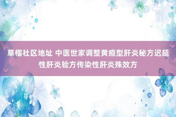 草榴社区地址 中医世家调整黄疸型肝炎秘方迟延性肝炎验方传染性肝炎殊效方