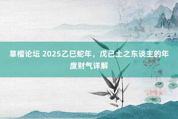 草榴论坛 2025乙巳蛇年，戊己土之东谈主的年度财气详解