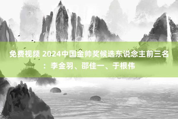 免费视频 2024中国金帅奖候选东说念主前三名：李金羽、邵佳一、于根伟