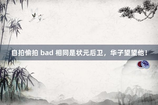 自拍偷拍 bad 相同是状元后卫，华子望望他！