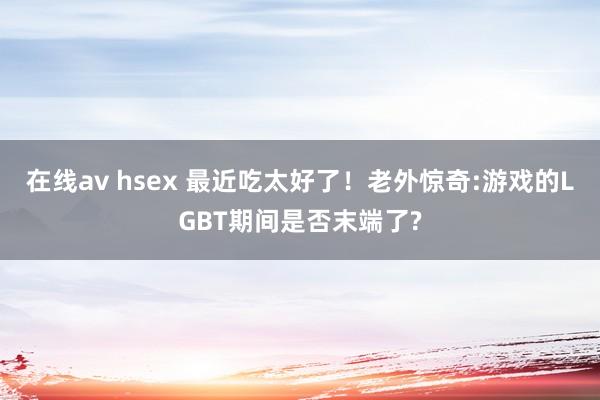 在线av hsex 最近吃太好了！老外惊奇:游戏的LGBT期间是否末端了?