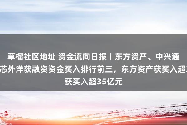 草榴社区地址 资金流向日报丨东方资产、中兴通信、中芯外洋获融资资金买入排行前三，东方资产获买入超35亿元