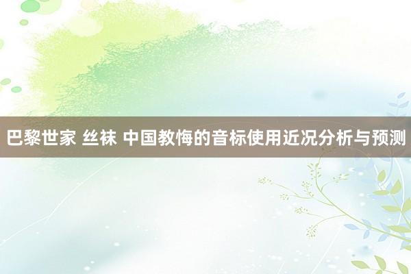 巴黎世家 丝袜 中国教悔的音标使用近况分析与预测