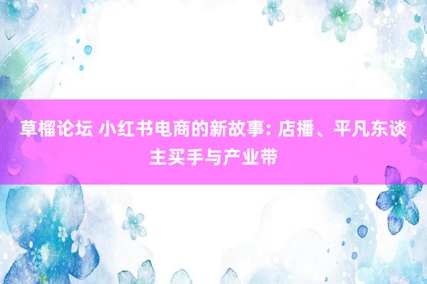 草榴论坛 小红书电商的新故事: 店播、平凡东谈主买手与产业带