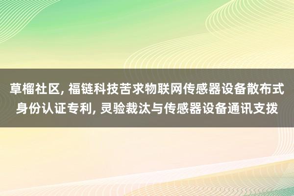 草榴社区， 福链科技苦求物联网传感器设备散布式身份认证专利， 灵验裁汰与传感器设备通讯支拨