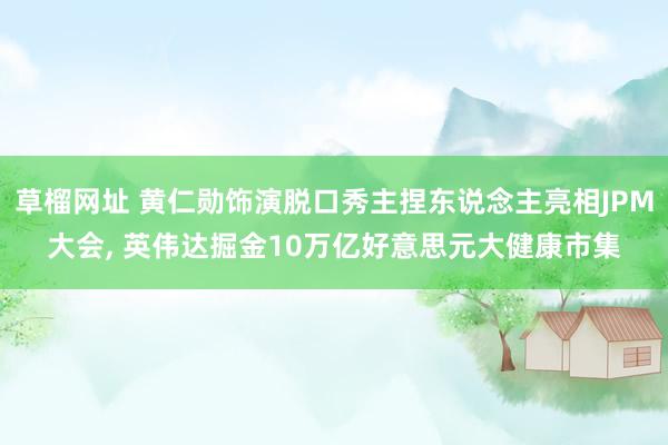 草榴网址 黄仁勋饰演脱口秀主捏东说念主亮相JPM大会， 英伟达掘金10万亿好意思元大健康市集