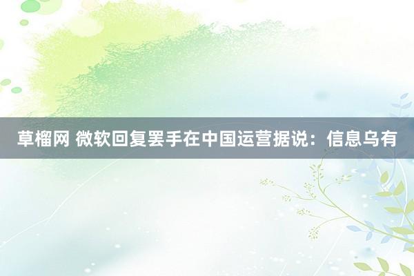 草榴网 微软回复罢手在中国运营据说：信息乌有