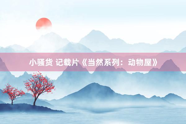小骚货 记载片《当然系列：动物屋》